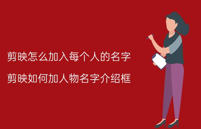 剪映怎么加入每个人的名字 剪映如何加人物名字介绍框？